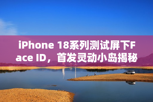 iPhone 18系列测试屏下Face ID，首发灵动小岛揭秘！