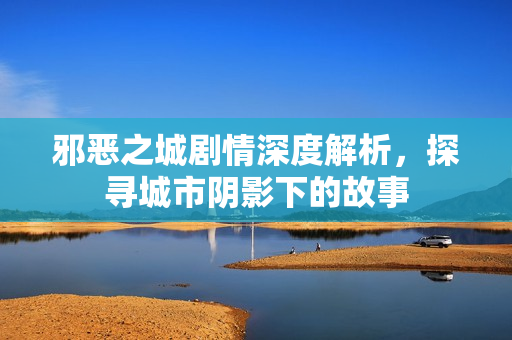 邪恶之城剧情深度解析,探寻城市阴影下的故事 邪恶之城剧情深度解析,探寻城市阴影下的故事
