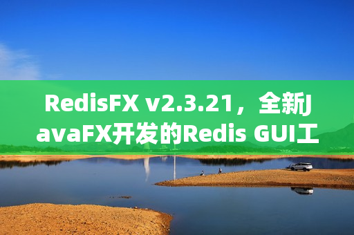 RedisFX v2.3.21，全新JavaFX开发的Redis GUI工具发布