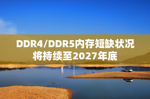 DDR4/DDR5内存短缺状况将持续至2027年底