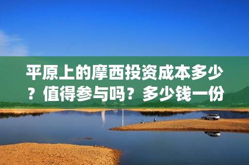 平原上的摩西投资成本多少？值得参与吗？多少钱一份？(平原上的摩西 摩西是什么意思)