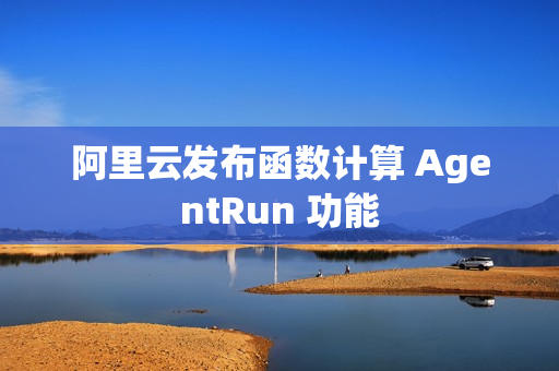 阿里云发布函数计算 AgentRun 功能