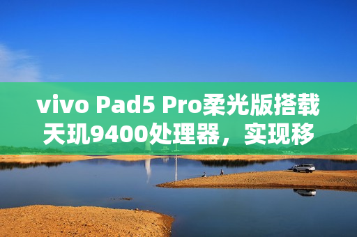 vivo Pad5 Pro柔光版搭载天玑9400处理器，实现移动办公新体验