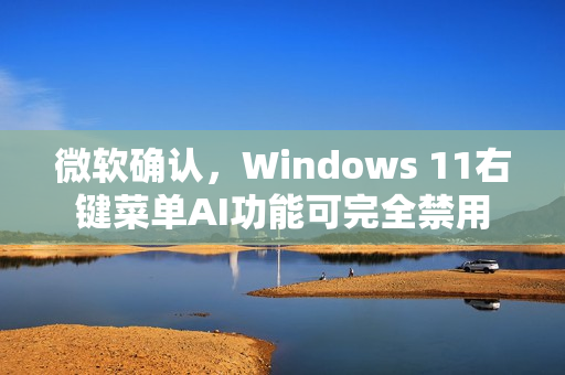 微软确认，Windows 11右键菜单AI功能可完全禁用