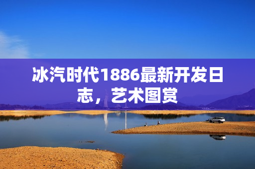 冰汽时代1886最新开发日志，艺术图赏
