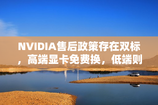 NVIDIA售后政策存在双标，高端显卡免费换，低端则不保修？