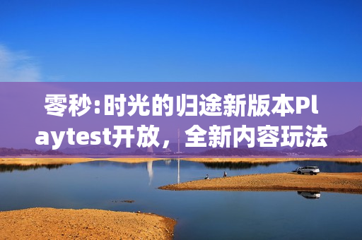 零秒:时光的归途新版本Playtest开放，全新内容玩法探索无限可能！