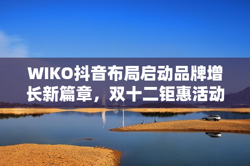 WIKO抖音布局启动品牌增长新篇章，双十二钜惠活动即将开启