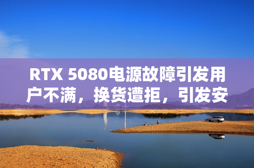 RTX 5080电源故障引发用户不满，换货遭拒，引发安全隐患担忧