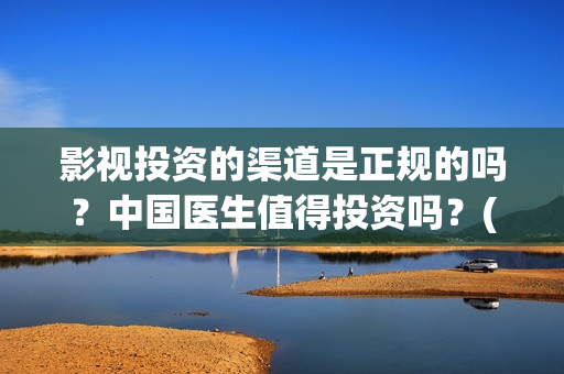 影视投资的渠道是正规的吗？中国医生值得投资吗？(影视投资的渠道包括)