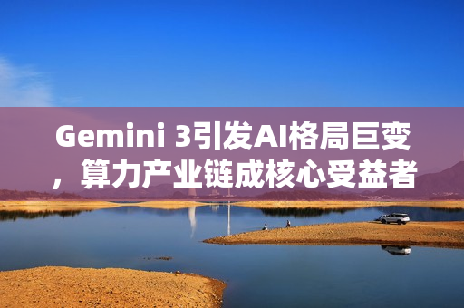 Gemini 3引发AI格局巨变，算力产业链成核心受益者