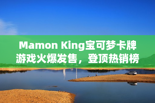 Mamon King宝可梦卡牌游戏火爆发售，登顶热销榜榜首