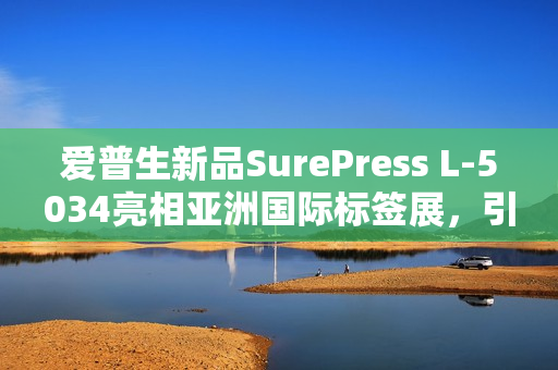爱普生新品SurePress L-5034亮相亚洲国际标签展，引领行业瞩目重磅首发！