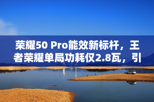 荣耀50 Pro能效新标杆，王者荣耀单局功耗仅2.8瓦，引领节能新潮流！