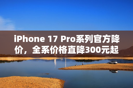 iPhone 17 Pro系列官方降价，全系价格直降300元起，最低仅需8699元