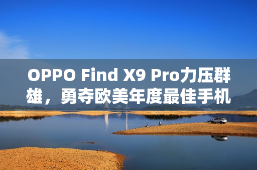 OPPO Find X9 Pro力压群雄，勇夺欧美年度最佳手机大奖，超越苹果与三星双杀。