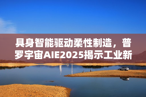 具身智能驱动柔性制造,普罗宇宙AIE2025揭示工业新范式 具身智能驱动柔性制造,普罗宇宙AIE2025揭示工业新范式