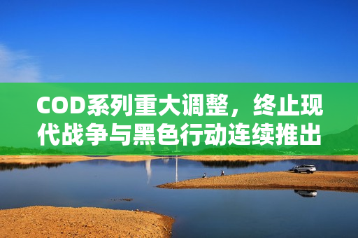 COD系列重大调整，终止现代战争与黑色行动连续推出