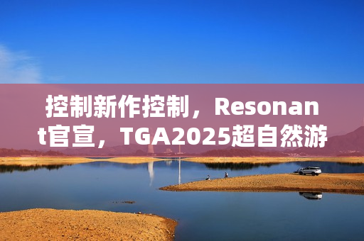 控制新作控制,Resonant官宣,TGA2025超自然游戏体验亮相 控制新作控制,Resonant官宣,TGA2025超自然游戏体验亮相