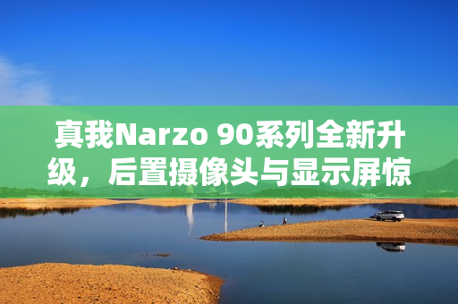 真我Narzo 90系列全新升级,后置摄像头与显示屏惊艳亮相 真我Narzo 90系列全新升级,后置摄像头与显示屏惊艳亮相