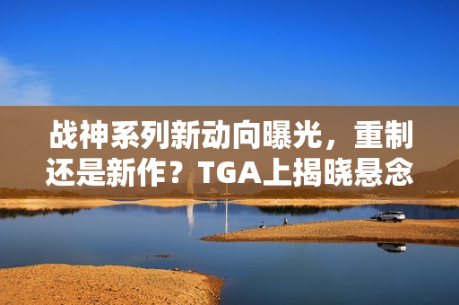 战神系列新动向曝光，重制还是新作？TGA上揭晓悬念