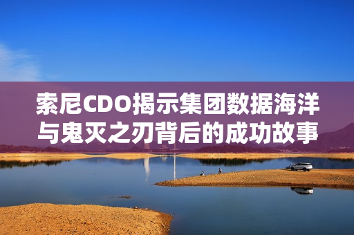 索尼CDO揭示集团数据海洋与鬼灭之刃背后的成功故事