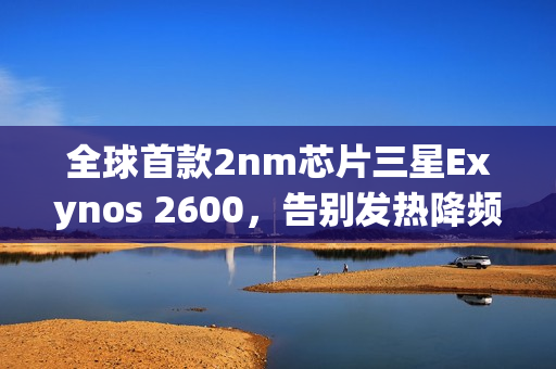 全球首款2nm芯片三星Exynos 2600，告别发热降频时代