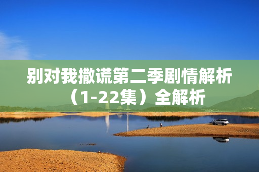 别对我撒谎第二季剧情解析（1-22集）全解析