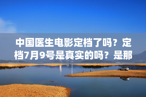 中国医生电影定档了吗？定档7月9号是真实的吗？是那个公司出品的?(中国医生 电影预告)