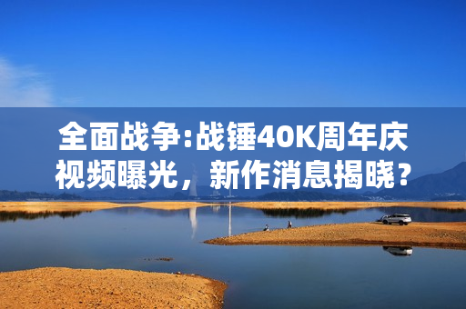 全面战争:战锤40K周年庆视频曝光，新作消息揭晓？