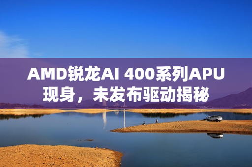 AMD锐龙AI 400系列APU现身,未发布驱动揭秘 AMD锐龙AI 400系列APU现身,未发布驱动揭秘