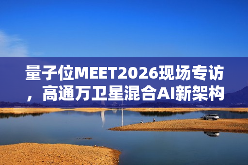 量子位MEET2026现场专访,高通万卫星混合AI新架构——云端智能与边缘计算的完美融合 量子位MEET2026现场专访,高通万卫星混合AI新架构——云端智能与边缘计算的完美融合