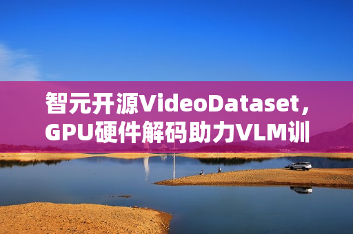 智元开源VideoDataset，GPU硬件解码助力VLM训练加速利器