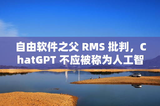 自由软件之父 RMS 批判，ChatGPT 不应被称为人工智能