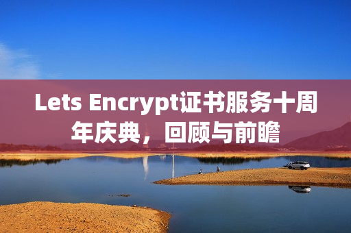 Lets Encrypt证书服务十周年庆典，回顾与前瞻