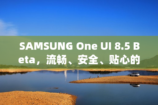 SAMSUNG One UI 8.5 Beta，流畅、安全、贴心的Galaxy体验重磅来袭！
