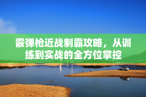霰弹枪近战制霸攻略,从训练到实战的全方位掌控 霰弹枪近战制霸攻略,从训练到实战的全方位掌控