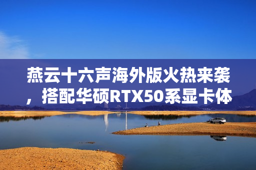 燕云十六声海外版火热来袭，搭配华硕RTX50系显卡体验高帧畅玩，DLSS 4加持助力游戏性能飞跃