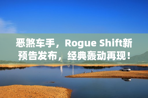 恶煞车手，Rogue Shift新预告发布，经典轰动再现！