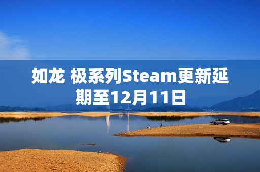 如龙 极系列Steam更新延期至12月11日