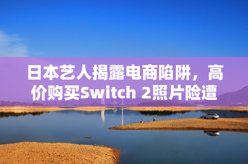 日本艺人揭露电商陷阱，高价购买Switch 2照片险遭骗局揭秘