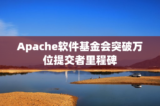 Apache软件基金会突破万位提交者里程碑