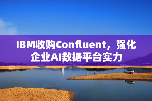 IBM收购Confluent，强化企业AI数据平台实力