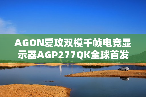 AGON爱攻双模千帧电竞显示器AGP277QK全球首发，引领千帧新纪元
