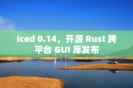 Iced 0.14，开源 Rust 跨平台 GUI 库发布