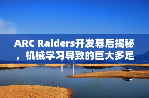 ARC Raiders开发幕后揭秘，机械学习导致的巨大多足机器人暴走现象