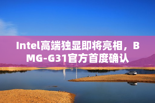 Intel高端独显即将亮相，BMG-G31官方首度确认