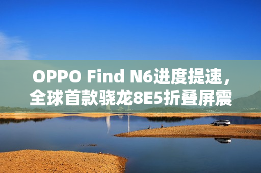 OPPO Find N6进度提速，全球首款骁龙8E5折叠屏震撼来袭