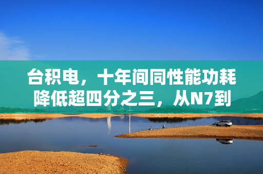 台积电,十年间同性能功耗降低超四分之三,从N7到A14的跨越之路 台积电,十年间同性能功耗降低超四分之三,从N7到A14的跨越之路
