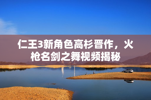 仁王3新角色高杉晋作，火枪名剑之舞视频揭秘